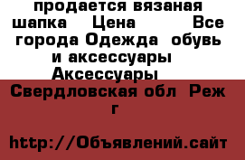 продается вязаная шапка  › Цена ­ 600 - Все города Одежда, обувь и аксессуары » Аксессуары   . Свердловская обл.,Реж г.